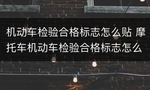 机动车检验合格标志怎么贴 摩托车机动车检验合格标志怎么贴