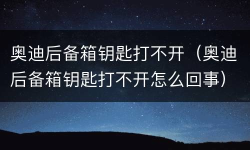 奥迪后备箱钥匙打不开（奥迪后备箱钥匙打不开怎么回事）