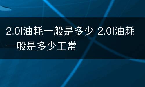 2.0l油耗一般是多少 2.0l油耗一般是多少正常