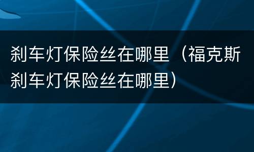 刹车灯保险丝在哪里（福克斯刹车灯保险丝在哪里）