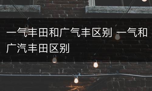 一气丰田和广气丰区别 一气和广汽丰田区别