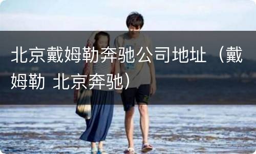 北京戴姆勒奔驰公司地址（戴姆勒 北京奔驰）