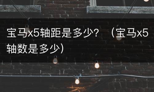 宝马x5轴距是多少？（宝马x5轴数是多少）