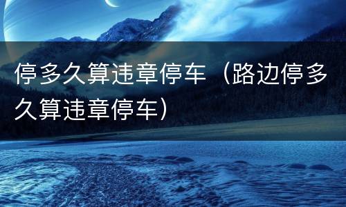 停多久算违章停车（路边停多久算违章停车）