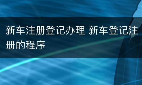 新车注册登记办理 新车登记注册的程序