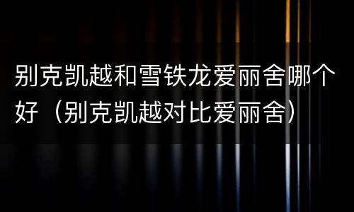 别克凯越和雪铁龙爱丽舍哪个好（别克凯越对比爱丽舍）