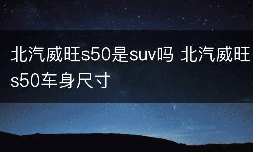 北汽威旺s50是suv吗 北汽威旺s50车身尺寸