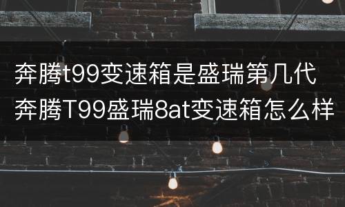 奔腾t99变速箱是盛瑞第几代 奔腾T99盛瑞8at变速箱怎么样