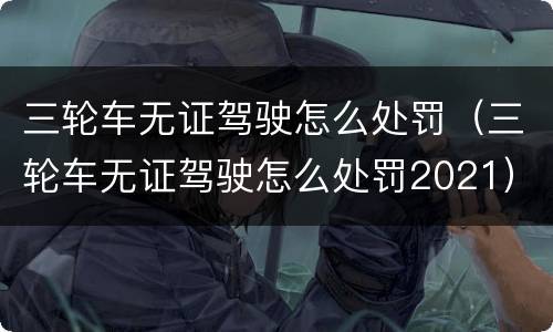 三轮车无证驾驶怎么处罚（三轮车无证驾驶怎么处罚2021）