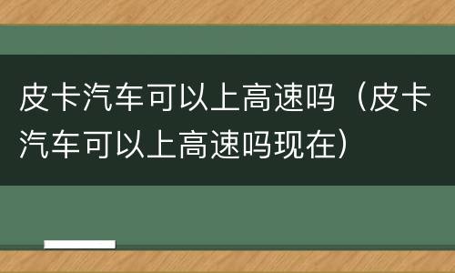 皮卡汽车可以上高速吗（皮卡汽车可以上高速吗现在）