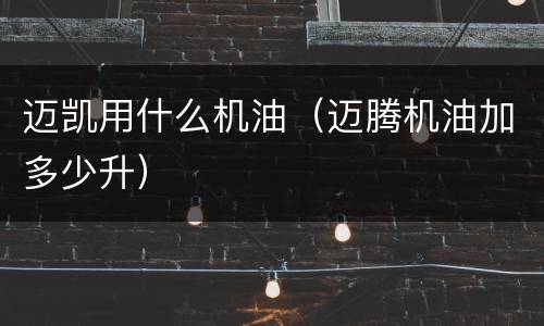 迈凯用什么机油（迈腾机油加多少升）