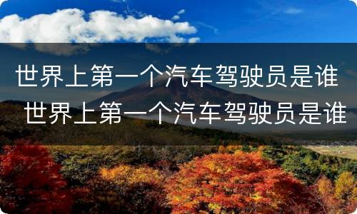 世界上第一个汽车驾驶员是谁 世界上第一个汽车驾驶员是谁呀