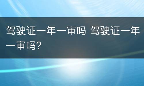 驾驶证一年一审吗 驾驶证一年一审吗?