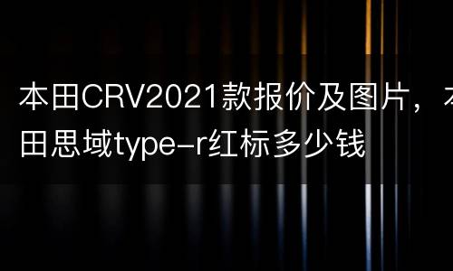 本田CRV2021款报价及图片，本田思域type-r红标多少钱