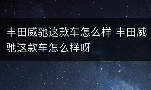 丰田威驰这款车怎么样 丰田威驰这款车怎么样呀