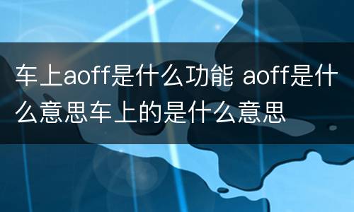车上aoff是什么功能 aoff是什么意思车上的是什么意思