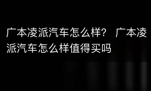 广本凌派汽车怎么样？ 广本凌派汽车怎么样值得买吗