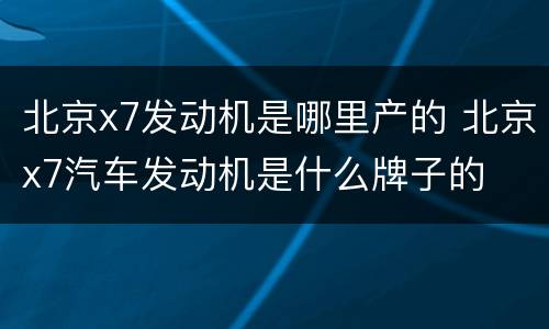 北京x7发动机是哪里产的 北京x7汽车发动机是什么牌子的