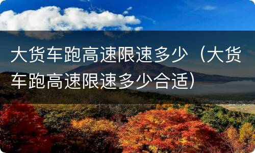 大货车跑高速限速多少（大货车跑高速限速多少合适）