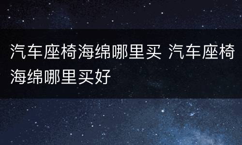 汽车座椅海绵哪里买 汽车座椅海绵哪里买好