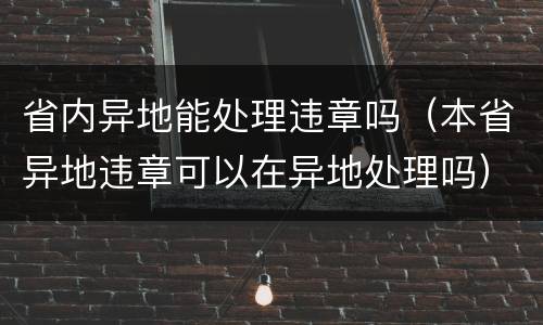 省内异地能处理违章吗（本省异地违章可以在异地处理吗）