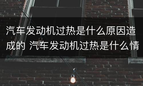 汽车发动机过热是什么原因造成的 汽车发动机过热是什么情况