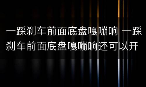 一踩刹车前面底盘嘎嘣响 一踩刹车前面底盘嘎嘣响还可以开吗