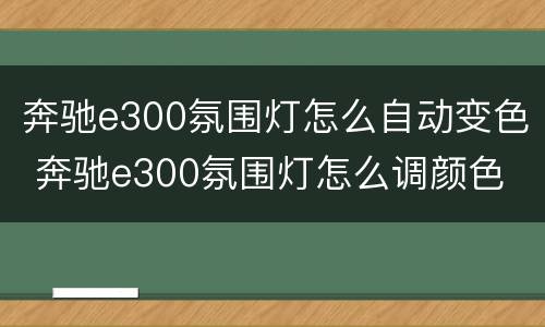 奔驰e300氛围灯怎么自动变色 奔驰e300氛围灯怎么调颜色