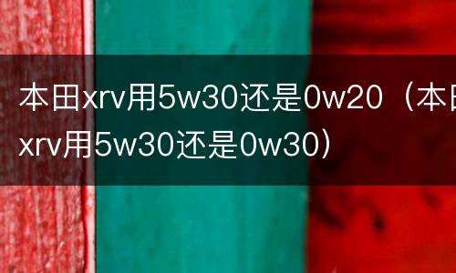 本田xrv用5w30还是0w20（本田xrv用5w30还是0w30）