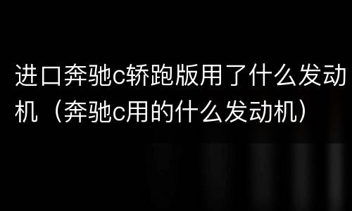 进口奔驰c轿跑版用了什么发动机（奔驰c用的什么发动机）