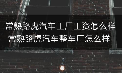常熟路虎汽车工厂工资怎么样 常熟路虎汽车整车厂怎么样