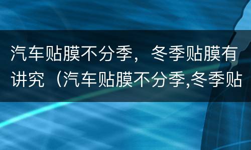 汽车贴膜不分季，冬季贴膜有讲究（汽车贴膜不分季,冬季贴膜有讲究吗）