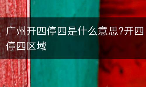 广州开四停四是什么意思?开四停四区域