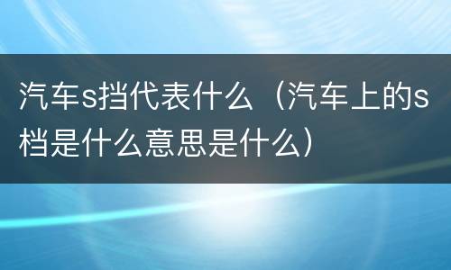 汽车s挡代表什么（汽车上的s档是什么意思是什么）