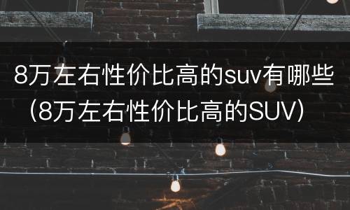 8万左右性价比高的suv有哪些（8万左右性价比高的SUV）