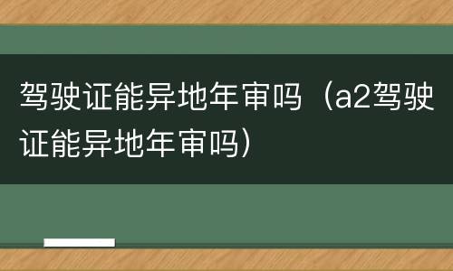 驾驶证能异地年审吗（a2驾驶证能异地年审吗）