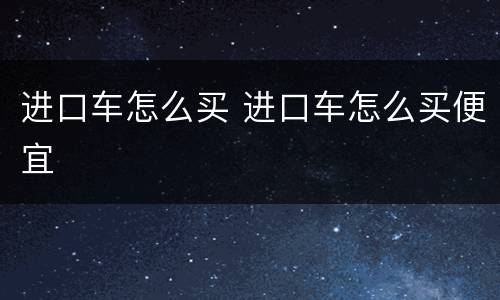 进口车怎么买 进口车怎么买便宜