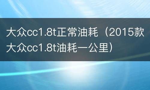 大众cc1.8t正常油耗（2015款大众cc1.8t油耗一公里）