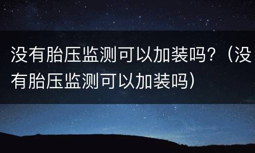 没有胎压监测可以加装吗?（没有胎压监测可以加装吗）