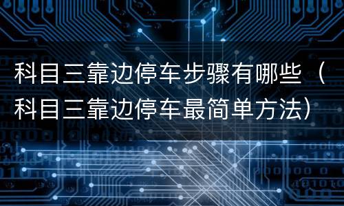 科目三靠边停车步骤有哪些（科目三靠边停车最简单方法）