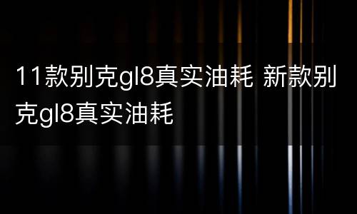 11款别克gl8真实油耗 新款别克gl8真实油耗