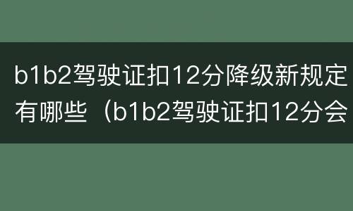 b1b2驾驶证扣12分降级新规定有哪些（b1b2驾驶证扣12分会降到什么程度）