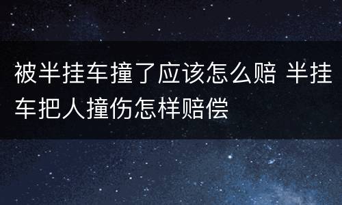 被半挂车撞了应该怎么赔 半挂车把人撞伤怎样赔偿