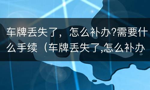 车牌丢失了，怎么补办?需要什么手续（车牌丢失了,怎么补办?需要什么手续和证件）
