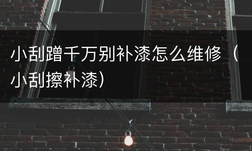 小刮蹭千万别补漆怎么维修（小刮擦补漆）
