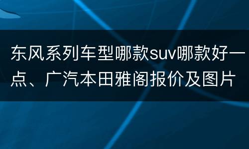 东风系列车型哪款suv哪款好一点、广汽本田雅阁报价及图片