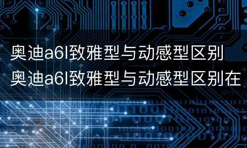 奥迪a6l致雅型与动感型区别 奥迪a6l致雅型与动感型区别在哪