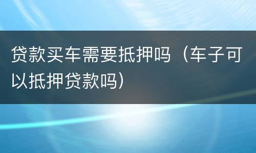 贷款买车需要抵押吗（车子可以抵押贷款吗）