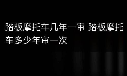 踏板摩托车几年一审 踏板摩托车多少年审一次
