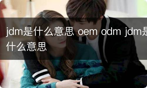 jdm是什么意思 oem odm jdm是什么意思